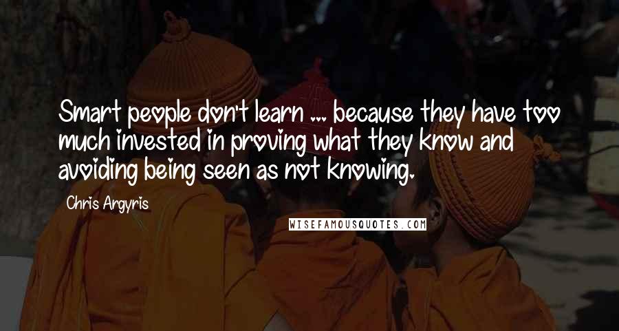 Chris Argyris Quotes: Smart people don't learn ... because they have too much invested in proving what they know and avoiding being seen as not knowing.