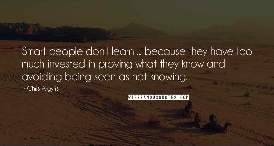 Chris Argyris Quotes: Smart people don't learn ... because they have too much invested in proving what they know and avoiding being seen as not knowing.