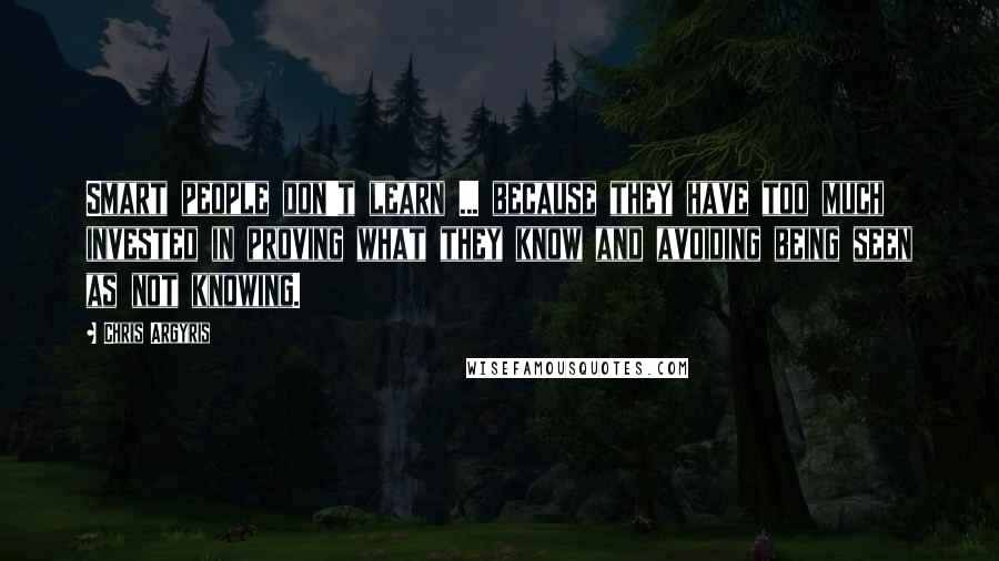Chris Argyris Quotes: Smart people don't learn ... because they have too much invested in proving what they know and avoiding being seen as not knowing.