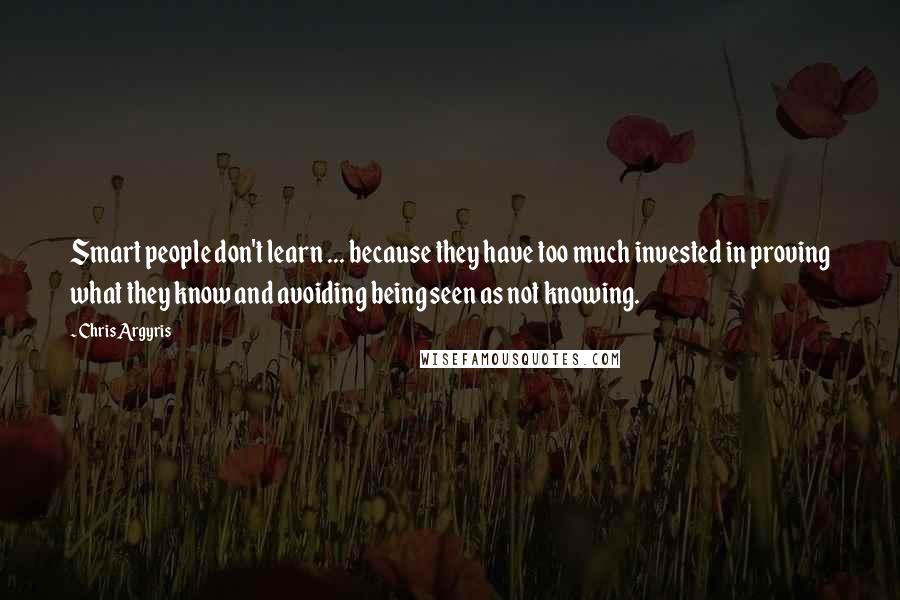 Chris Argyris Quotes: Smart people don't learn ... because they have too much invested in proving what they know and avoiding being seen as not knowing.