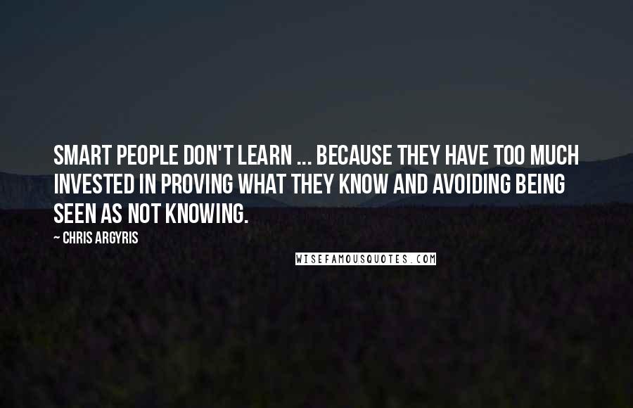 Chris Argyris Quotes: Smart people don't learn ... because they have too much invested in proving what they know and avoiding being seen as not knowing.