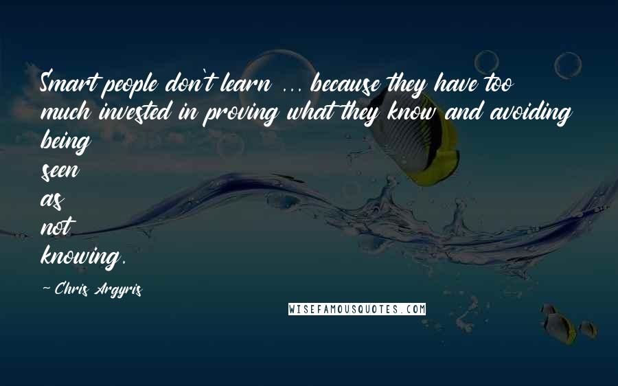 Chris Argyris Quotes: Smart people don't learn ... because they have too much invested in proving what they know and avoiding being seen as not knowing.