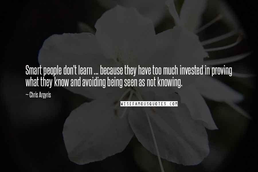 Chris Argyris Quotes: Smart people don't learn ... because they have too much invested in proving what they know and avoiding being seen as not knowing.