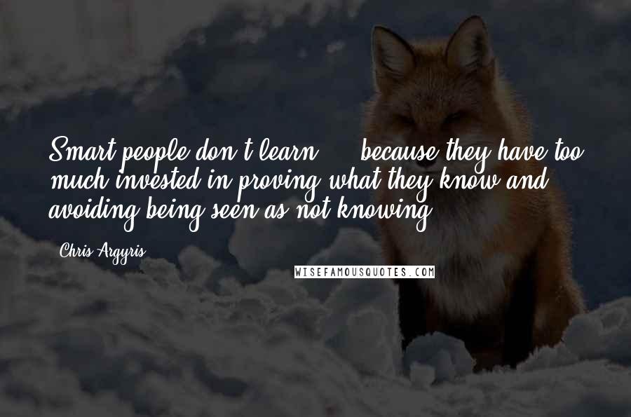 Chris Argyris Quotes: Smart people don't learn ... because they have too much invested in proving what they know and avoiding being seen as not knowing.