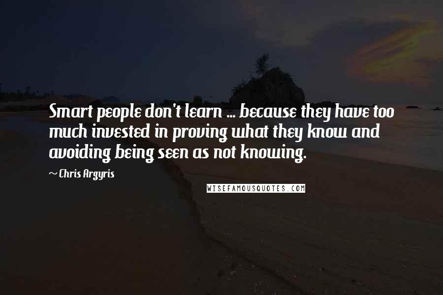 Chris Argyris Quotes: Smart people don't learn ... because they have too much invested in proving what they know and avoiding being seen as not knowing.