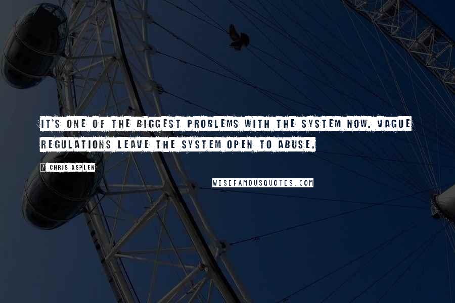 Chris Asplen Quotes: It's one of the biggest problems with the system now. Vague regulations leave the system open to abuse.