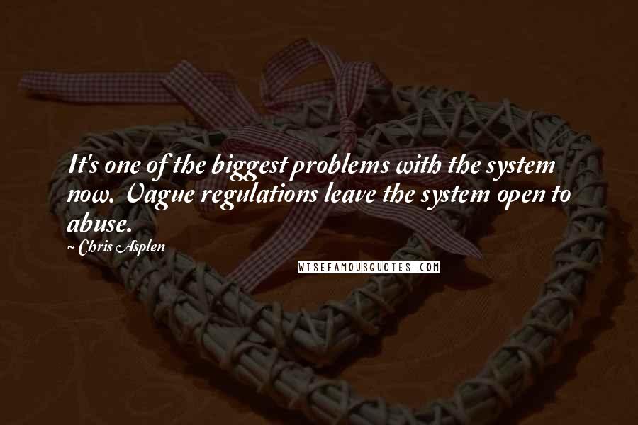 Chris Asplen Quotes: It's one of the biggest problems with the system now. Vague regulations leave the system open to abuse.