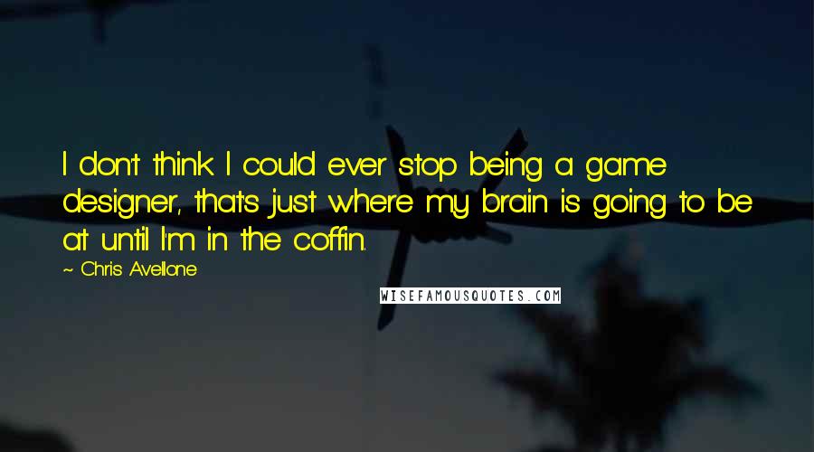 Chris Avellone Quotes: I don't think I could ever stop being a game designer, that's just where my brain is going to be at until I'm in the coffin.