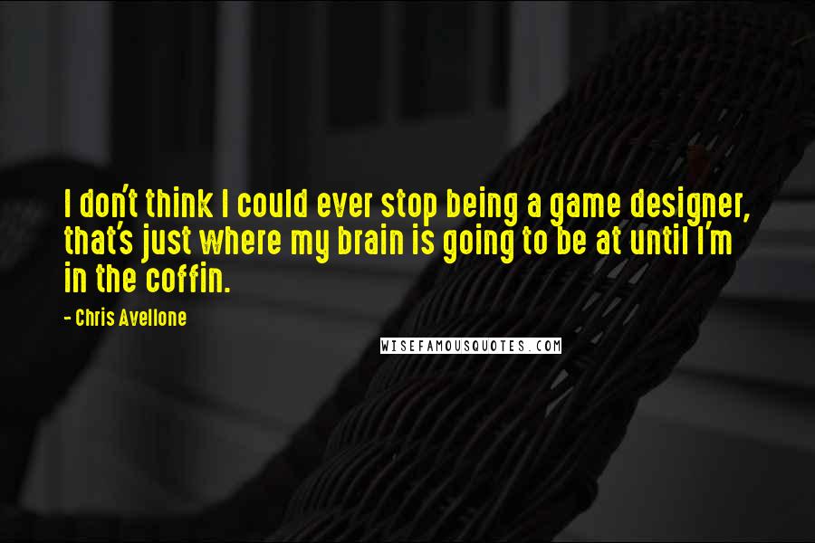 Chris Avellone Quotes: I don't think I could ever stop being a game designer, that's just where my brain is going to be at until I'm in the coffin.