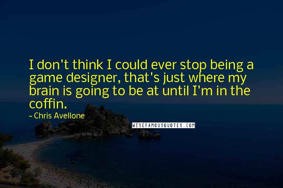 Chris Avellone Quotes: I don't think I could ever stop being a game designer, that's just where my brain is going to be at until I'm in the coffin.
