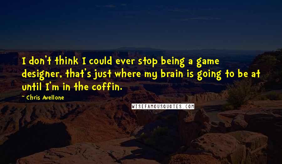 Chris Avellone Quotes: I don't think I could ever stop being a game designer, that's just where my brain is going to be at until I'm in the coffin.