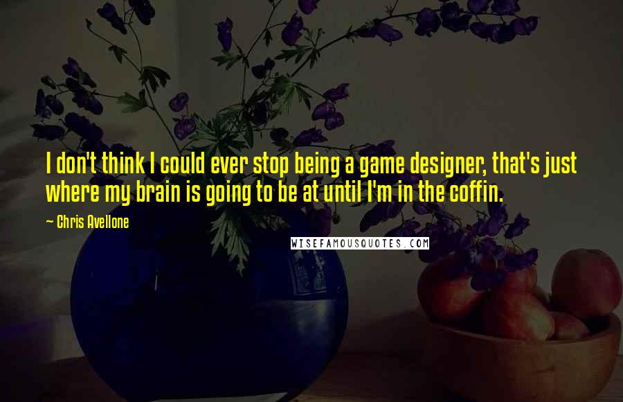 Chris Avellone Quotes: I don't think I could ever stop being a game designer, that's just where my brain is going to be at until I'm in the coffin.
