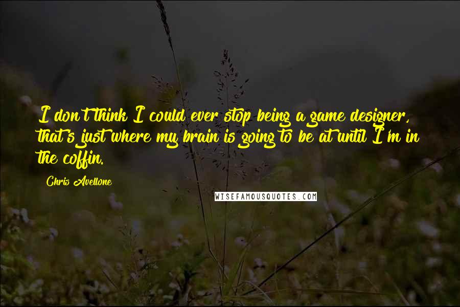 Chris Avellone Quotes: I don't think I could ever stop being a game designer, that's just where my brain is going to be at until I'm in the coffin.