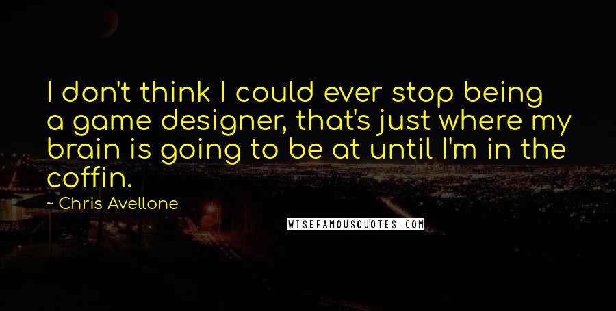 Chris Avellone Quotes: I don't think I could ever stop being a game designer, that's just where my brain is going to be at until I'm in the coffin.