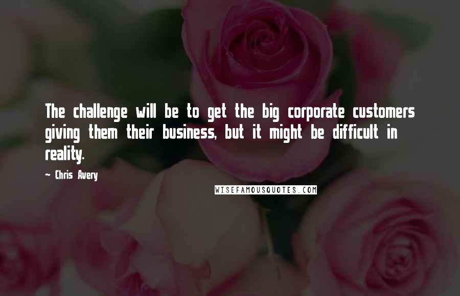 Chris Avery Quotes: The challenge will be to get the big corporate customers giving them their business, but it might be difficult in reality.