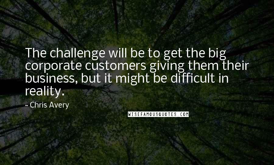 Chris Avery Quotes: The challenge will be to get the big corporate customers giving them their business, but it might be difficult in reality.