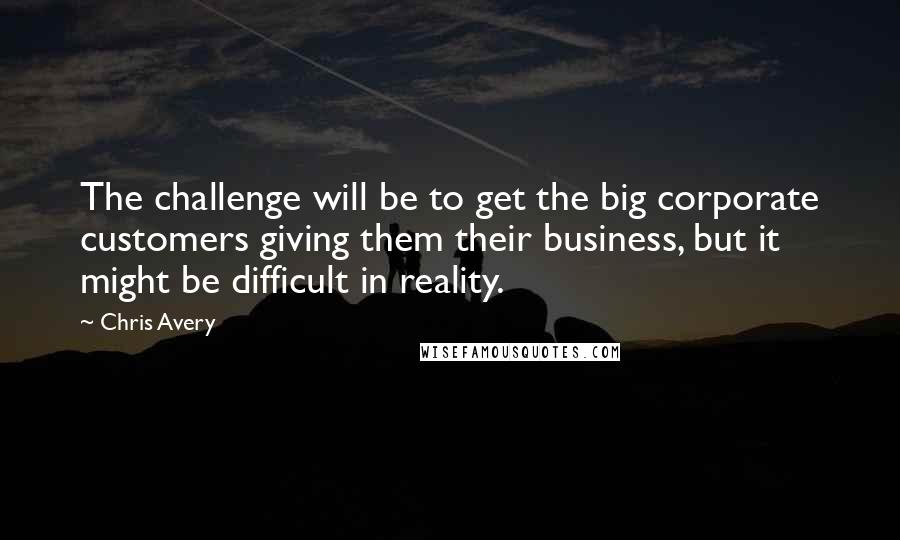 Chris Avery Quotes: The challenge will be to get the big corporate customers giving them their business, but it might be difficult in reality.