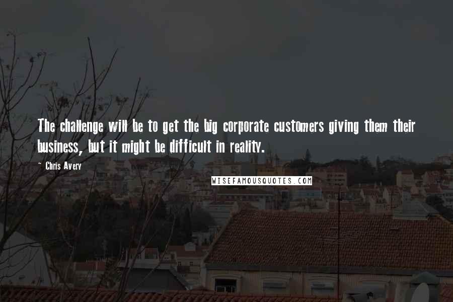Chris Avery Quotes: The challenge will be to get the big corporate customers giving them their business, but it might be difficult in reality.