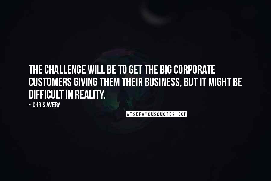 Chris Avery Quotes: The challenge will be to get the big corporate customers giving them their business, but it might be difficult in reality.