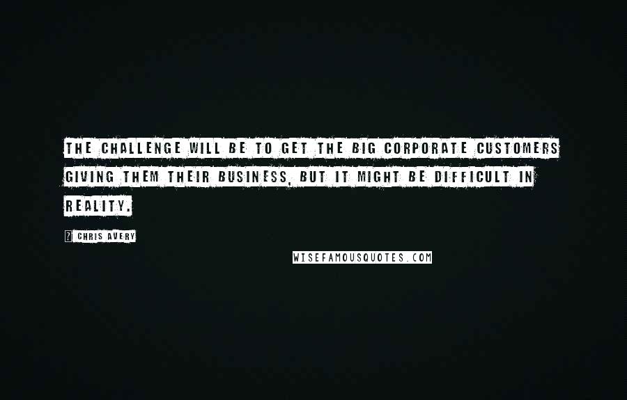 Chris Avery Quotes: The challenge will be to get the big corporate customers giving them their business, but it might be difficult in reality.