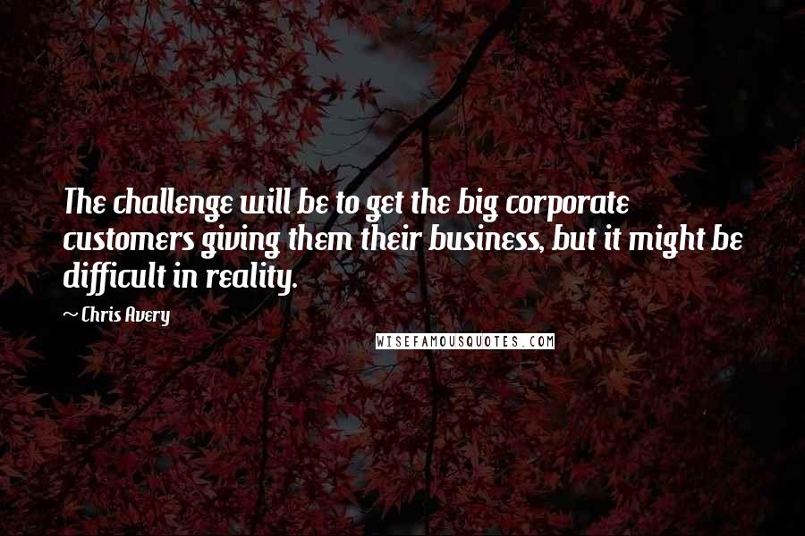 Chris Avery Quotes: The challenge will be to get the big corporate customers giving them their business, but it might be difficult in reality.