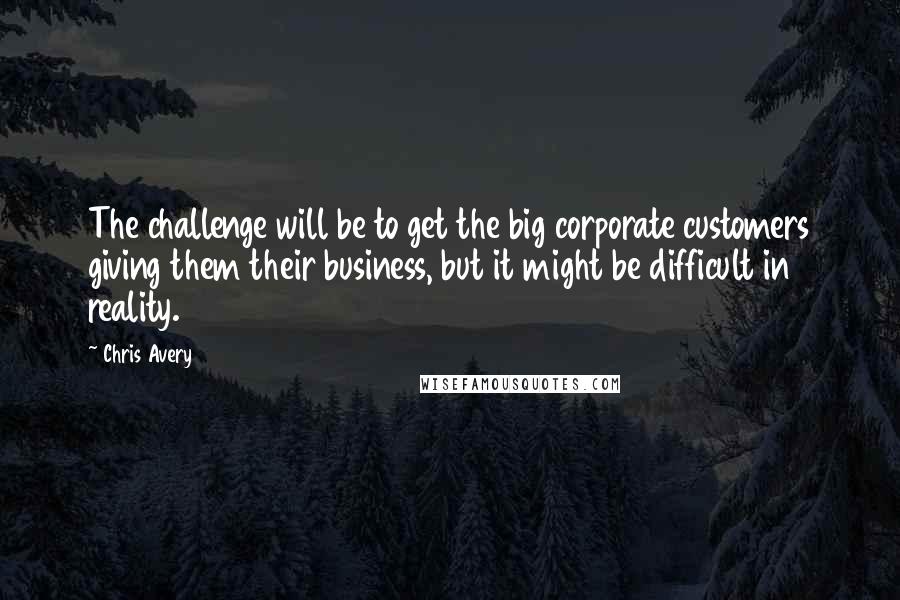 Chris Avery Quotes: The challenge will be to get the big corporate customers giving them their business, but it might be difficult in reality.