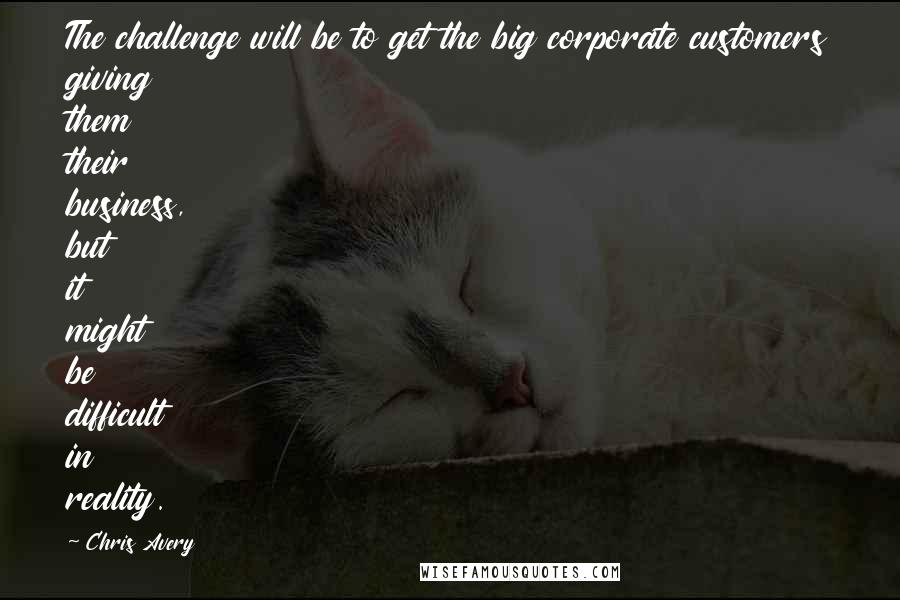 Chris Avery Quotes: The challenge will be to get the big corporate customers giving them their business, but it might be difficult in reality.