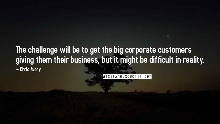 Chris Avery Quotes: The challenge will be to get the big corporate customers giving them their business, but it might be difficult in reality.