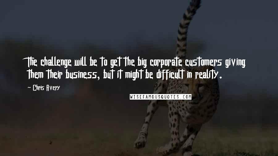 Chris Avery Quotes: The challenge will be to get the big corporate customers giving them their business, but it might be difficult in reality.