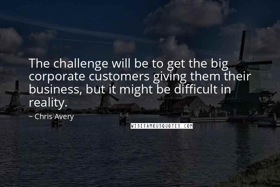 Chris Avery Quotes: The challenge will be to get the big corporate customers giving them their business, but it might be difficult in reality.