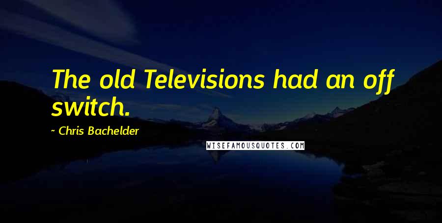 Chris Bachelder Quotes: The old Televisions had an off switch.