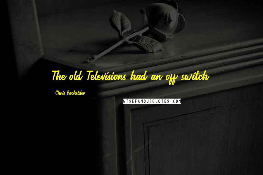 Chris Bachelder Quotes: The old Televisions had an off switch.