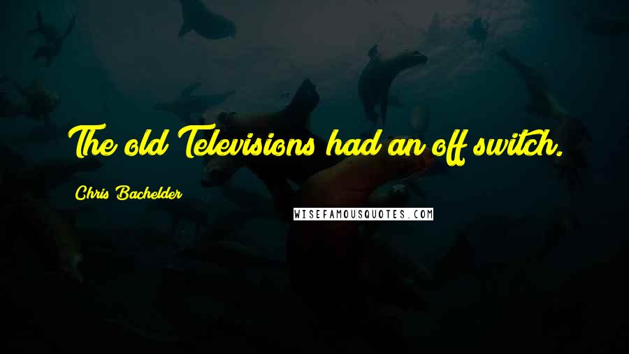 Chris Bachelder Quotes: The old Televisions had an off switch.