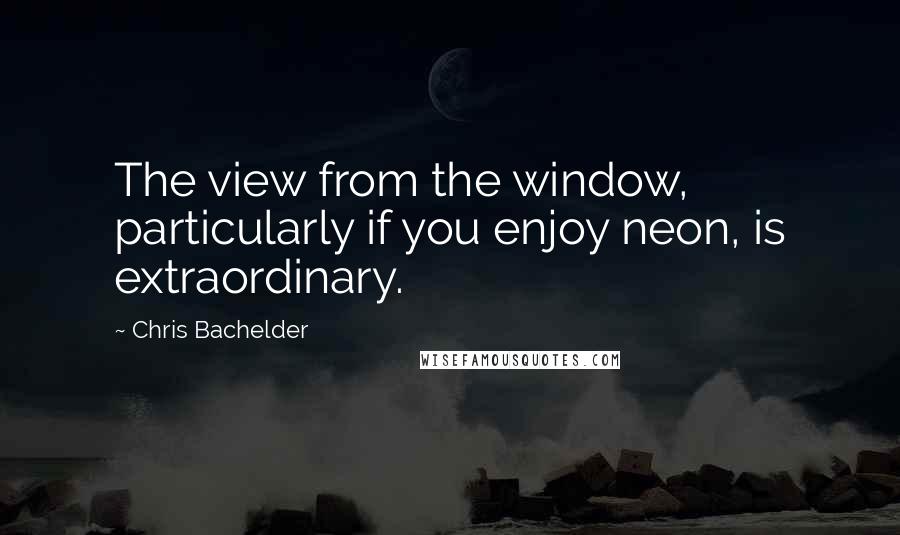 Chris Bachelder Quotes: The view from the window, particularly if you enjoy neon, is extraordinary.