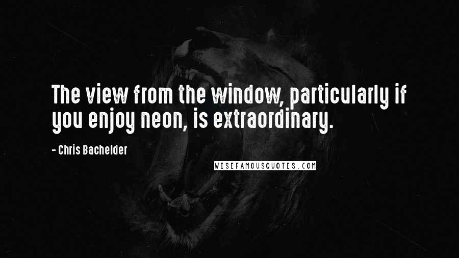 Chris Bachelder Quotes: The view from the window, particularly if you enjoy neon, is extraordinary.