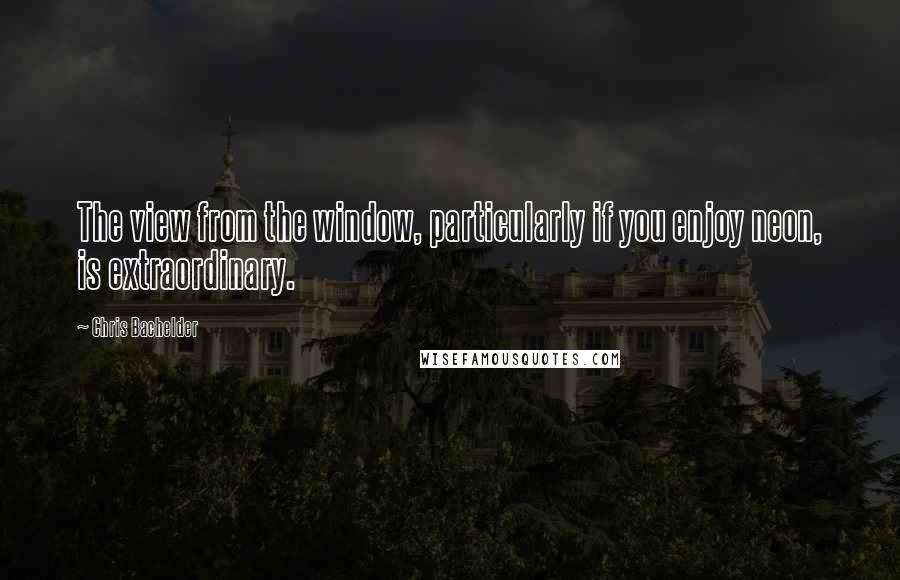 Chris Bachelder Quotes: The view from the window, particularly if you enjoy neon, is extraordinary.