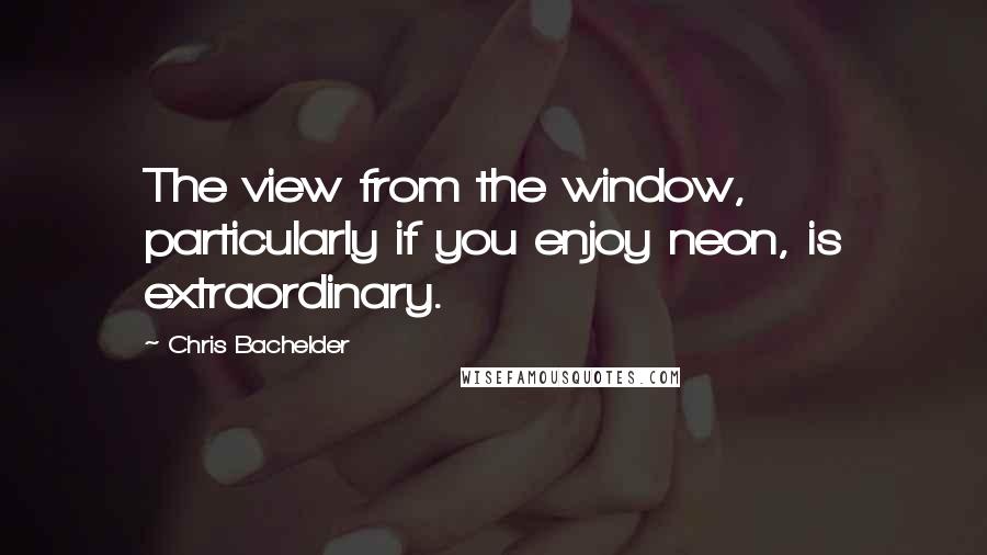 Chris Bachelder Quotes: The view from the window, particularly if you enjoy neon, is extraordinary.