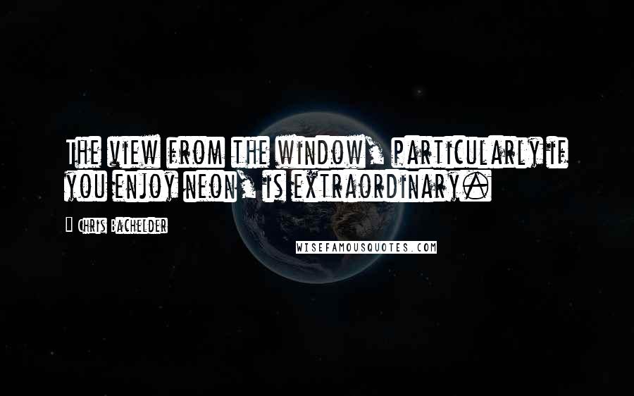 Chris Bachelder Quotes: The view from the window, particularly if you enjoy neon, is extraordinary.