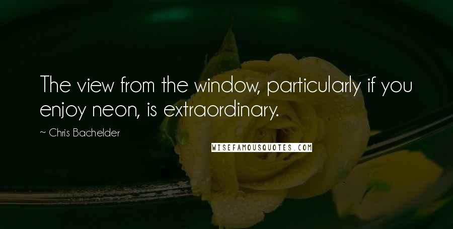 Chris Bachelder Quotes: The view from the window, particularly if you enjoy neon, is extraordinary.