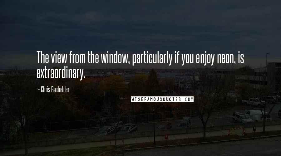 Chris Bachelder Quotes: The view from the window, particularly if you enjoy neon, is extraordinary.