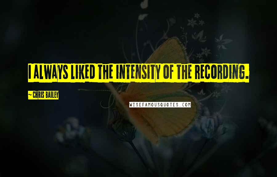 Chris Bailey Quotes: I always liked the intensity of the recording.