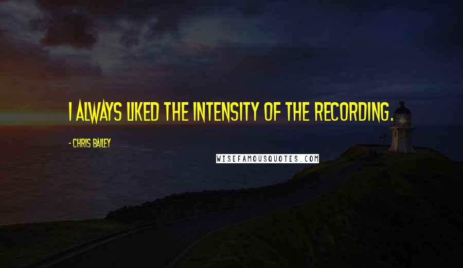 Chris Bailey Quotes: I always liked the intensity of the recording.