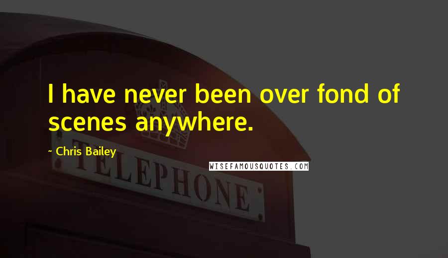 Chris Bailey Quotes: I have never been over fond of scenes anywhere.