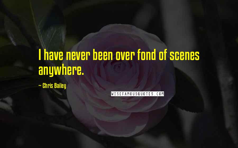 Chris Bailey Quotes: I have never been over fond of scenes anywhere.