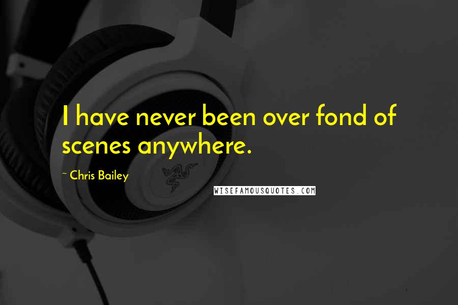 Chris Bailey Quotes: I have never been over fond of scenes anywhere.