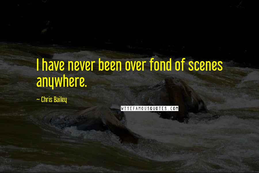 Chris Bailey Quotes: I have never been over fond of scenes anywhere.