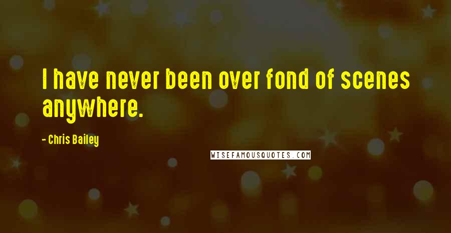 Chris Bailey Quotes: I have never been over fond of scenes anywhere.