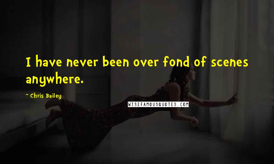 Chris Bailey Quotes: I have never been over fond of scenes anywhere.