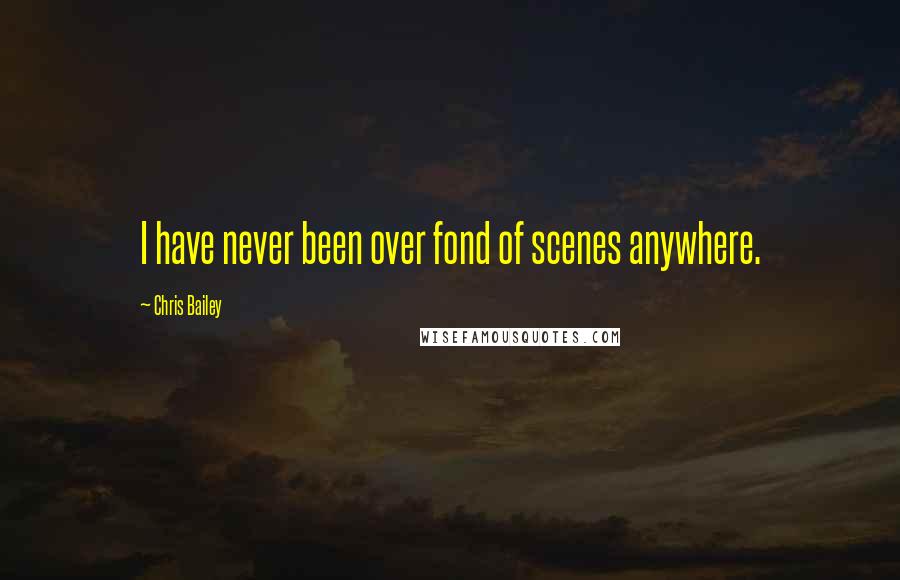 Chris Bailey Quotes: I have never been over fond of scenes anywhere.