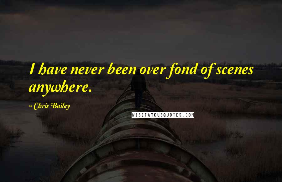 Chris Bailey Quotes: I have never been over fond of scenes anywhere.